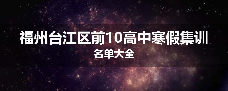 福州台江区前10高中寒假集训名单大全