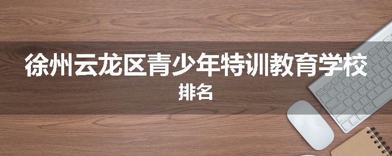 徐州云龙区青少年特训教育学校排名