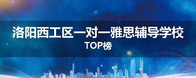 洛阳西工区一对一雅思辅导学校TOP榜