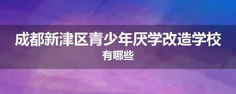 成都新津区青少年厌学改造学校有哪些