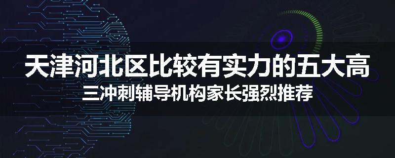 天津河北区比较有实力的五大高三冲刺辅导机构家长强烈推荐