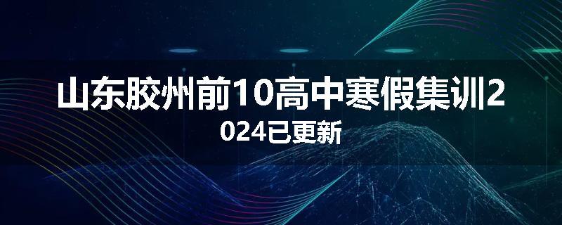 山东胶州前10高中寒假集训2024已更新