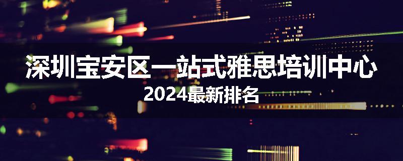 深圳宝安区一站式雅思培训中心2024最新排名