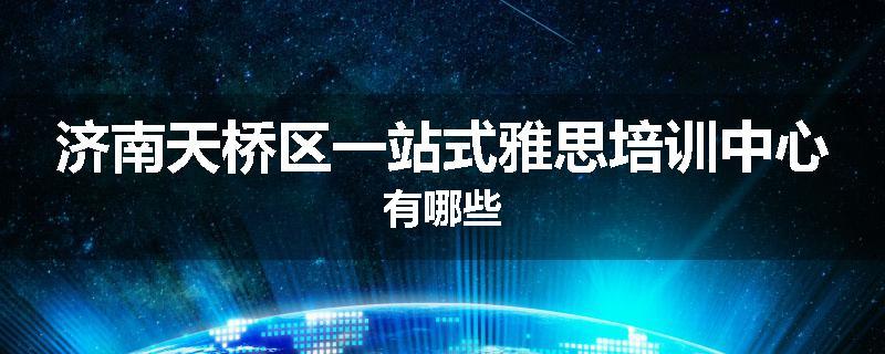 济南天桥区一站式雅思培训中心有哪些