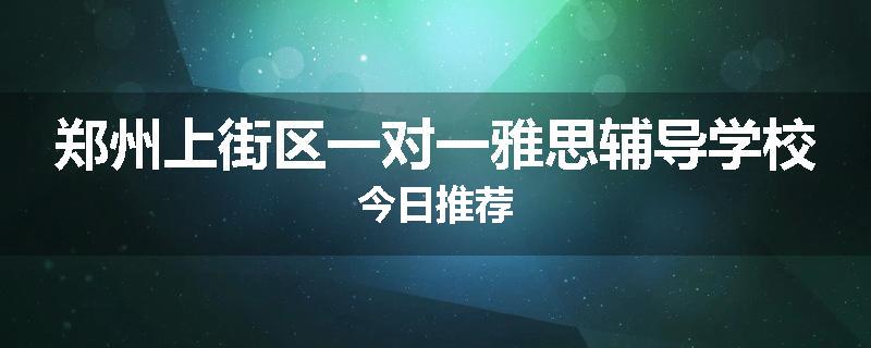 郑州上街区一对一雅思辅导学校今日推荐