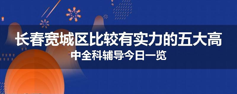 长春宽城区比较有实力的五大高中全科辅导今日一览