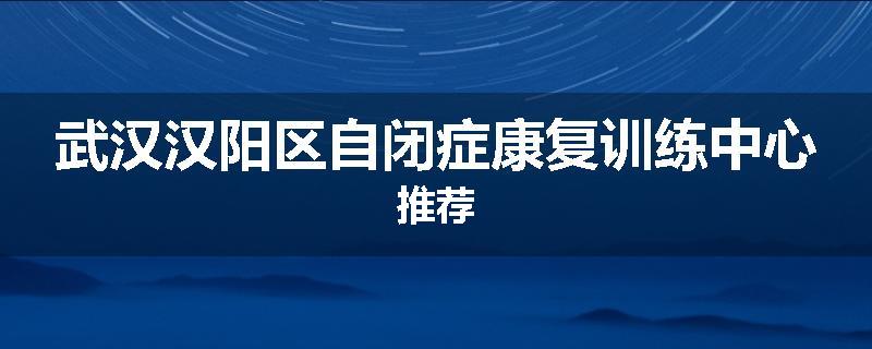 武汉汉阳区自闭症康复训练中心推荐