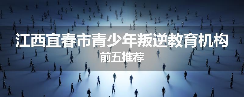 江西宜春市青少年叛逆教育机构前五推荐