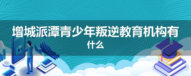 增城派潭青少年叛逆教育机构有什么