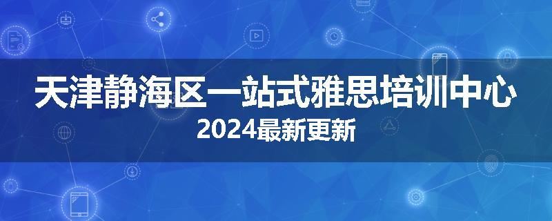 天津静海区一站式雅思培训中心2024最新更新