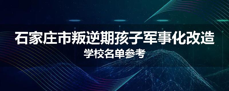 石家庄市叛逆期孩子军事化改造学校名单参考