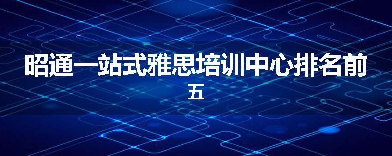 昭通一站式雅思培训中心排名前五