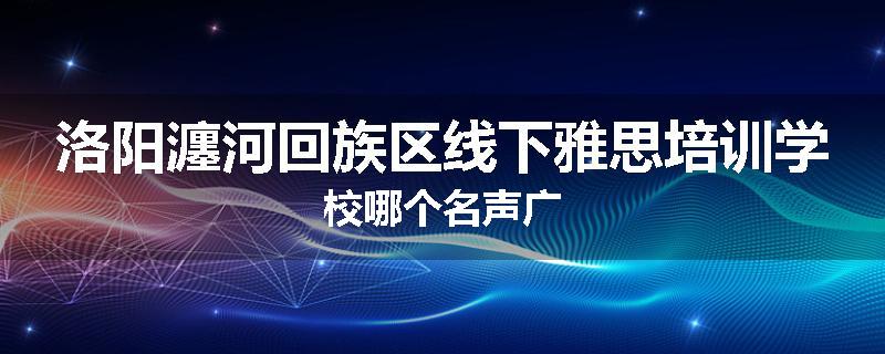 洛阳瀍河回族区线下雅思培训学校哪个名声广
