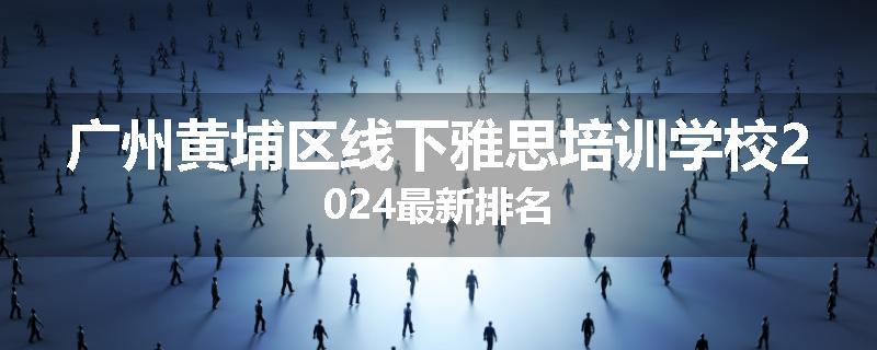 广州黄埔区线下雅思培训学校2024最新排名