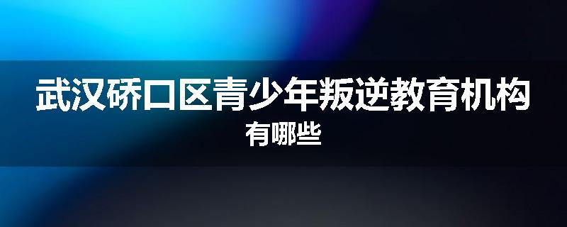 武汉硚口区青少年叛逆教育机构有哪些
