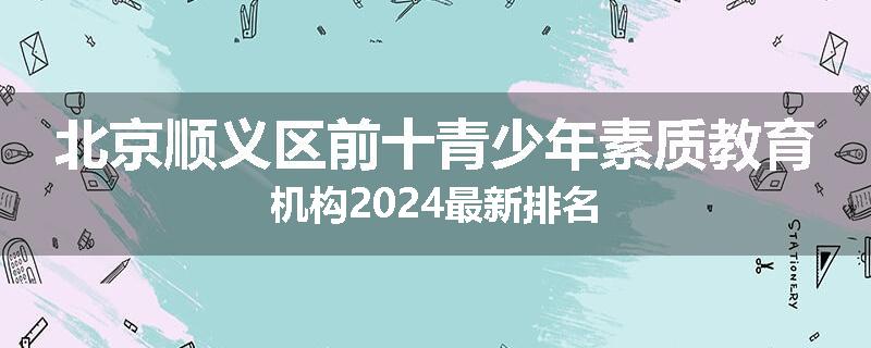 北京顺义区前十青少年素质教育机构2024最新排名