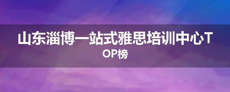 山东淄博一站式雅思培训中心TOP榜