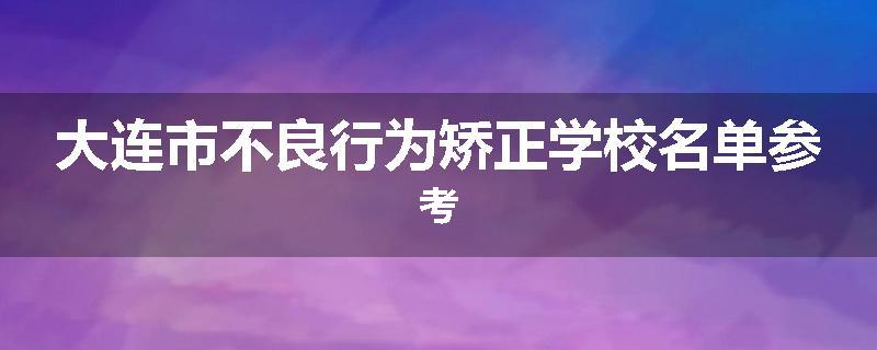 大连市不良行为矫正学校名单参考