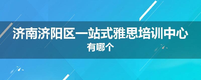 济南济阳区一站式雅思培训中心有哪个