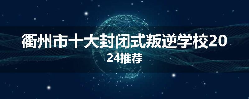 衢州市十大封闭式叛逆学校2024推荐