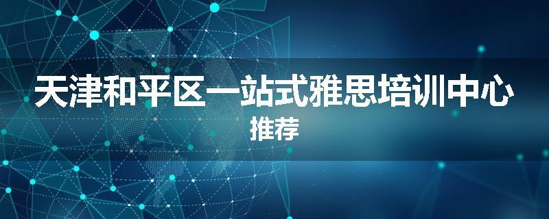 天津和平区一站式雅思培训中心推荐
