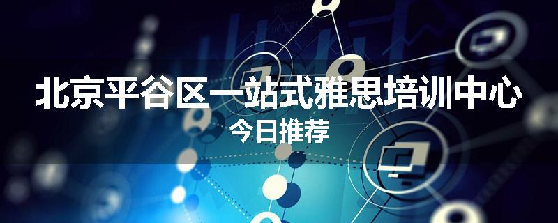 北京平谷区一站式雅思培训中心今日推荐