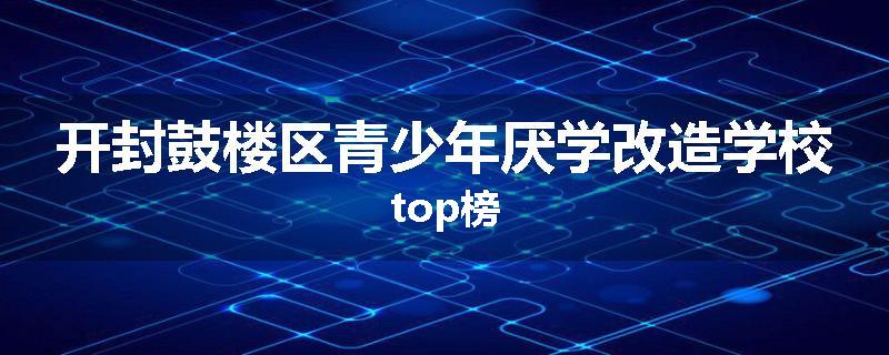 开封鼓楼区青少年厌学改造学校top榜
