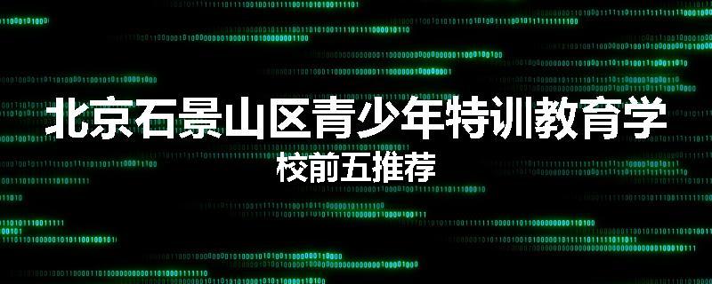 北京石景山区青少年特训教育学校前五推荐