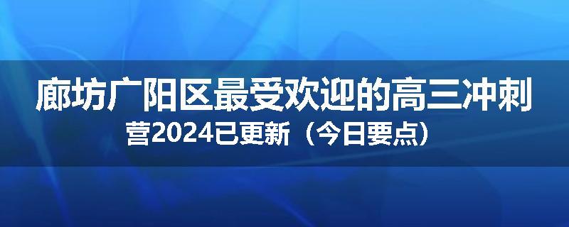 廊坊广阳区最受欢迎的高三冲刺营2024已更新（今日要点）