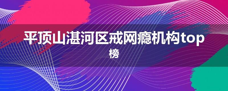 平顶山湛河区戒网瘾机构top榜