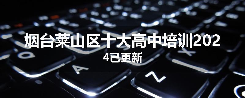 烟台莱山区十大高中培训2024已更新