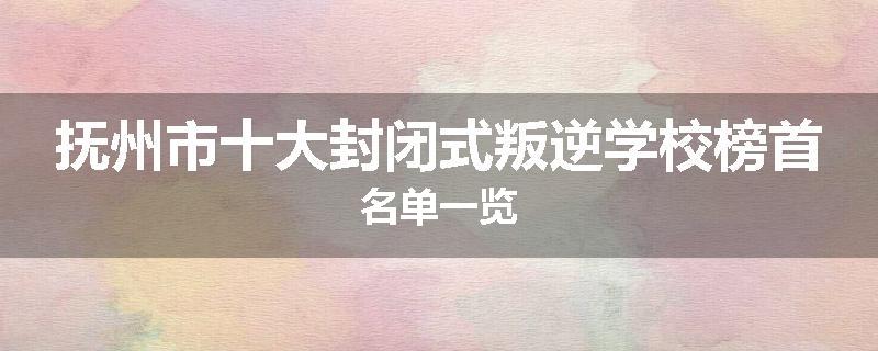 抚州市十大封闭式叛逆学校榜首名单一览