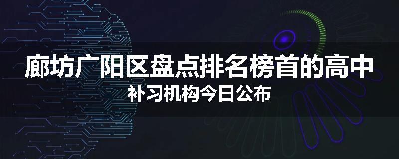 廊坊广阳区盘点排名榜首的高中补习机构今日公布