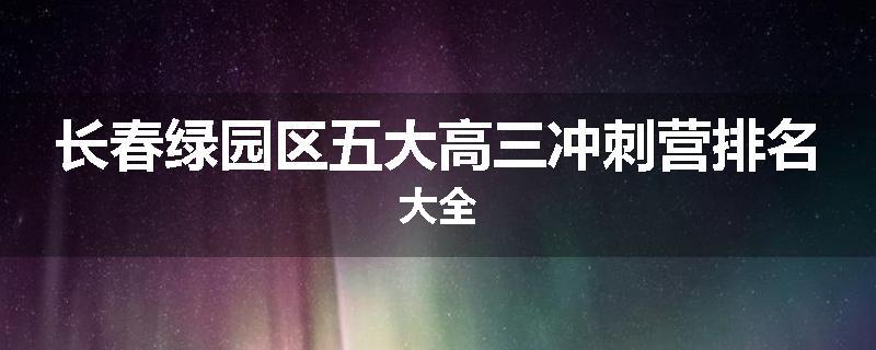 长春绿园区五大高三冲刺营排名大全