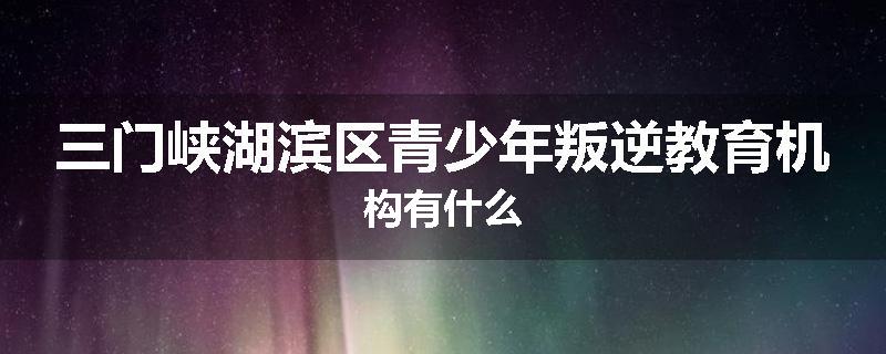 三门峡湖滨区青少年叛逆教育机构有什么