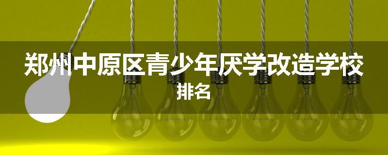 郑州中原区青少年厌学改造学校排名
