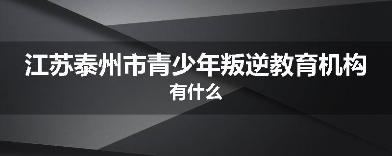 江苏泰州市青少年叛逆教育机构有什么