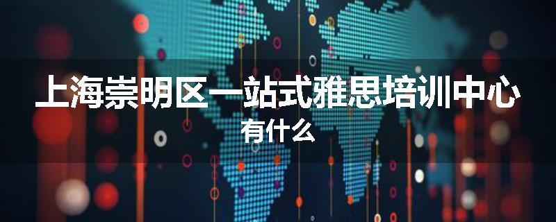 上海崇明区一站式雅思培训中心有什么