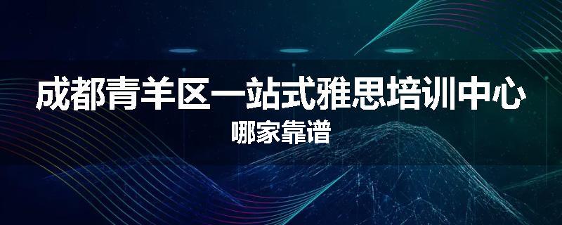 成都青羊区一站式雅思培训中心哪家靠谱
