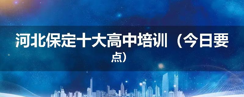 河北保定十大高中培训（今日要点）