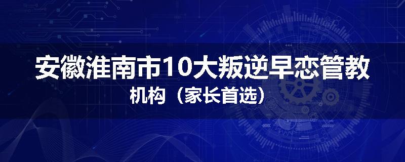 安徽淮南市10大叛逆早恋管教机构（家长首选）