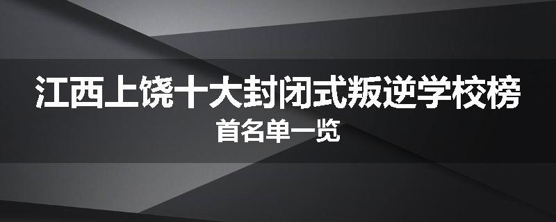 江西上饶十大封闭式叛逆学校榜首名单一览