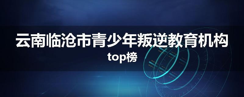 云南临沧市青少年叛逆教育机构top榜