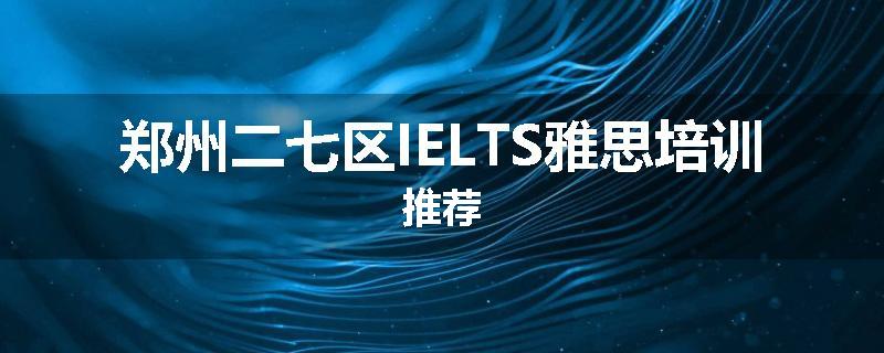 郑州二七区IELTS雅思培训推荐