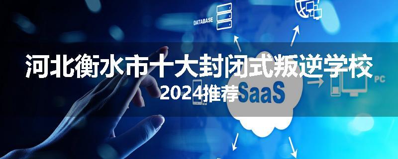 河北衡水市十大封闭式叛逆学校2024推荐