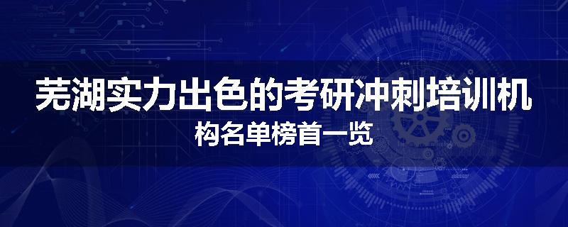 芜湖实力出色的考研冲刺培训机构名单榜首一览