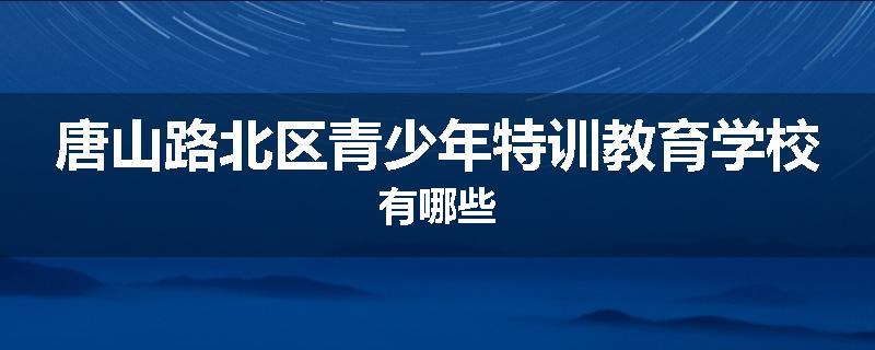 唐山路北区青少年特训教育学校有哪些