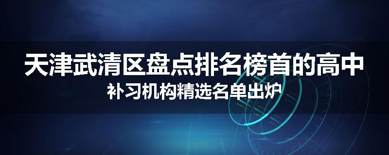 天津武清区盘点排名榜首的高中补习机构精选名单出炉
