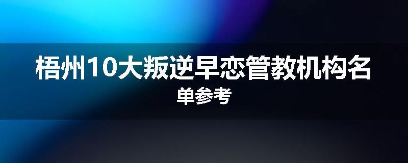 梧州10大叛逆早恋管教机构名单参考