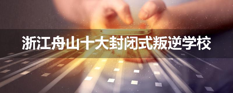 浙江舟山十大封闭式叛逆学校